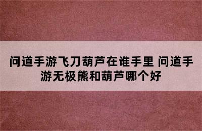 问道手游飞刀葫芦在谁手里 问道手游无极熊和葫芦哪个好